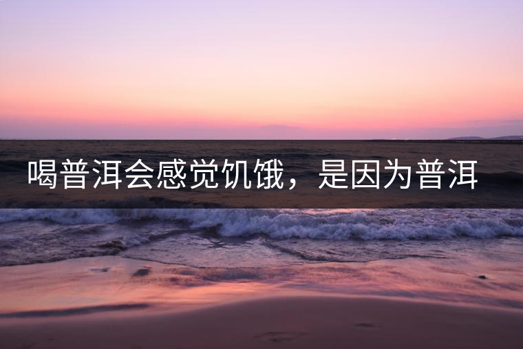 喝普洱會(huì)感覺饑餓，是因?yàn)槠斩韫斡蛦?