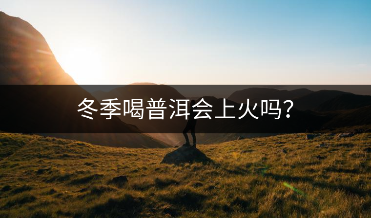冬季喝普洱會(huì)上火嗎？