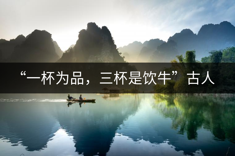 “一杯為品，三杯是飲?！惫湃说娘嫴枞な?，你還知道哪些？