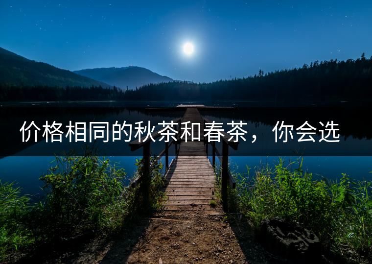 價(jià)格相同的秋茶和春茶，你會選擇哪一個(gè)？