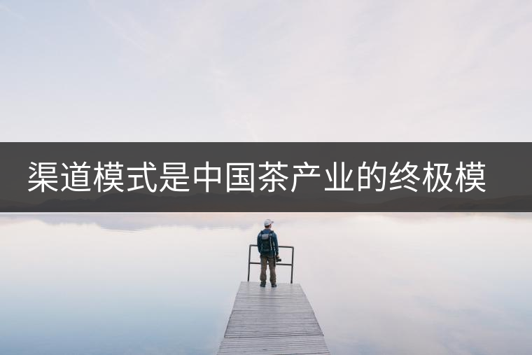 渠道模式是中國茶產(chǎn)業(yè)的終極模式 渠道模式是中國茶產(chǎn)業(yè)的終極模式
