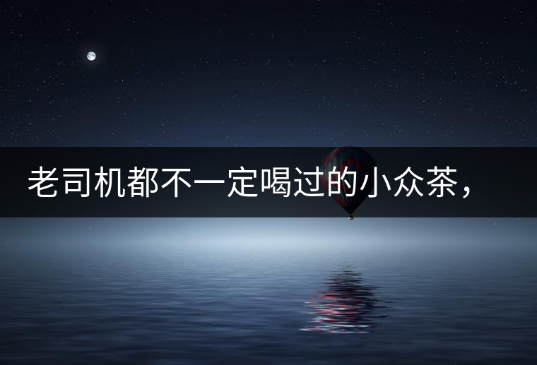 老司機都不一定喝過的小眾茶，你聽過嗎？