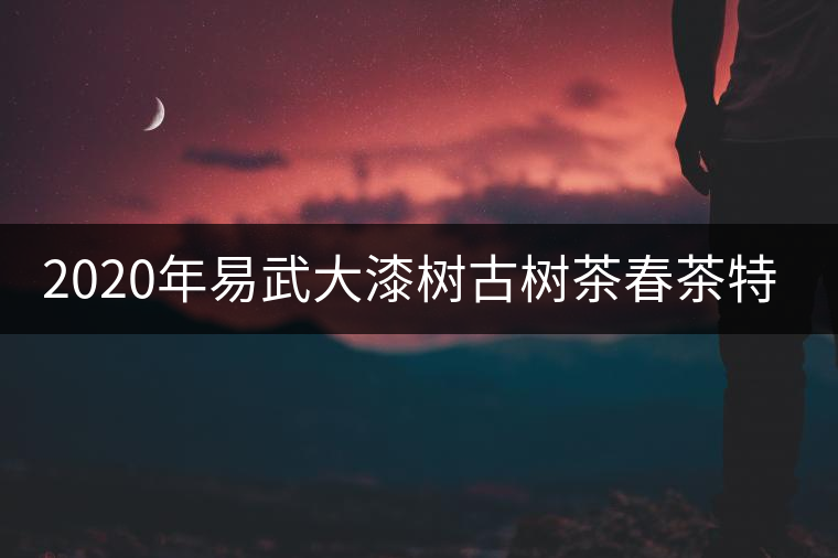 2020年易武大漆樹古樹茶春茶特點 2020年易武大漆樹古樹茶春茶特點