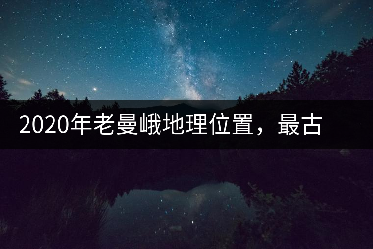 2020年老曼峨地理位置，最古老的布朗族寨子，最極端的普洱茶