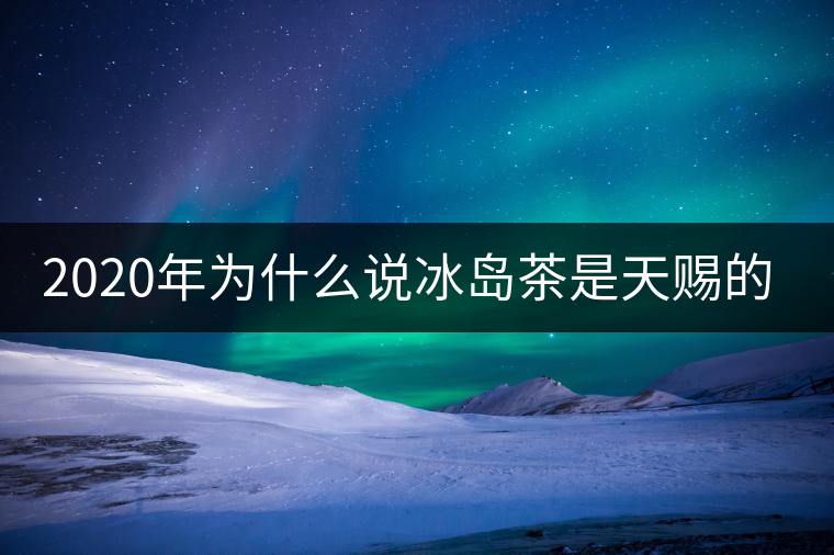 2020年為什么說(shuō)冰島茶是天賜的好茶？