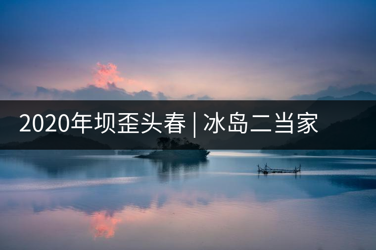 2020年壩歪頭春 | 冰島二當(dāng)家，究竟有什么實(shí)力？