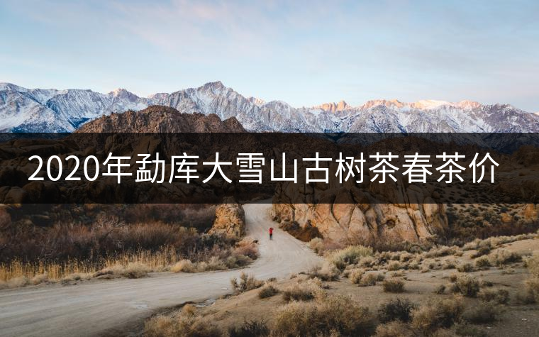 2020年勐庫大雪山古樹茶春茶價(jià)格是多少？