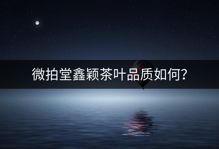 微拍堂鑫穎茶葉品質(zhì)如何？