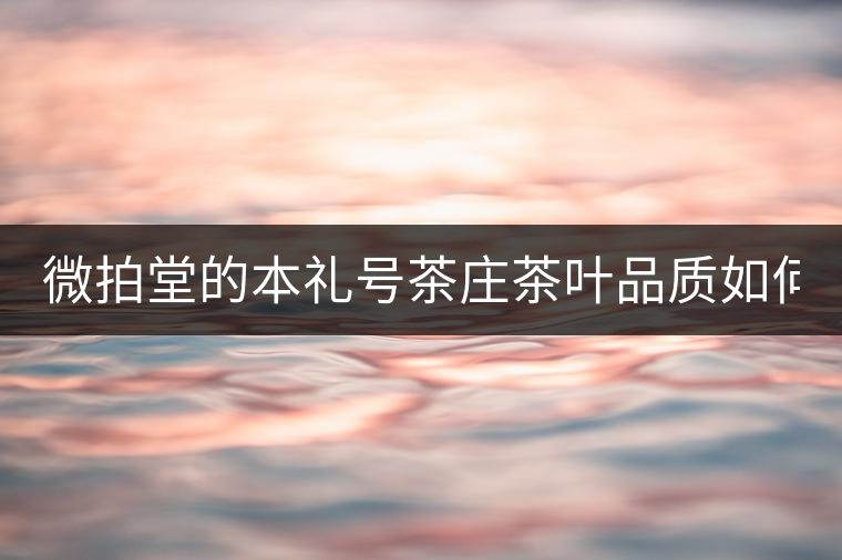 微拍堂的本禮號(hào)茶莊茶葉品質(zhì)如何？