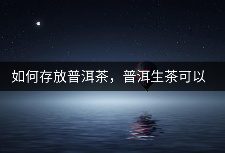如何存放普洱茶，普洱生茶可以和普洱熟茶一起放嗎？不可以！