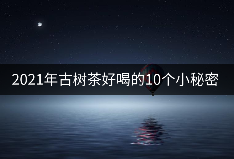 2021年古樹茶好喝的10個小秘密！