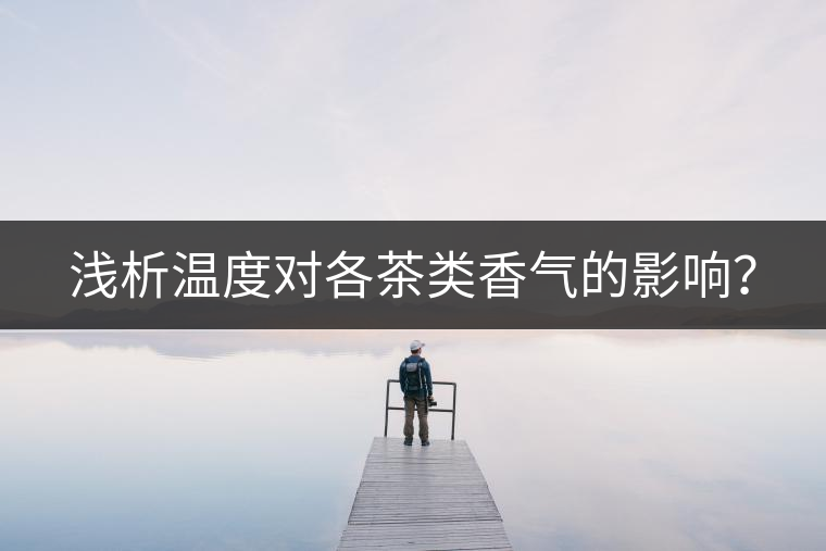 淺析溫度對(duì)各茶類(lèi)香氣的影響? 淺析溫度對(duì)各茶類(lèi)香氣的影響?