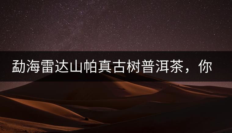 勐海雷達山帕真古樹普洱茶，你喝過嗎？