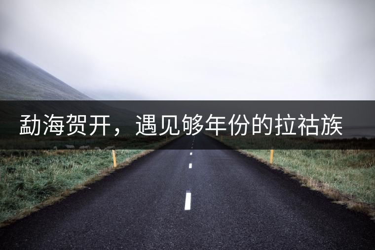 勐海賀開，遇見夠年份的拉祜族古茶園