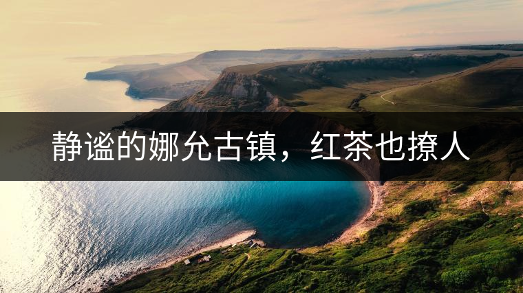 靜謐的娜允古鎮(zhèn)，紅茶也撩人