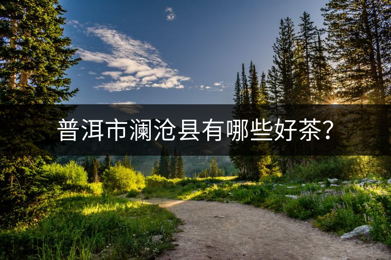 普洱市瀾滄縣有哪些好茶? 普洱市瀾滄縣有哪些好茶?