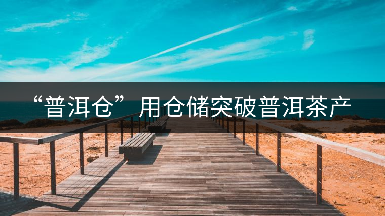 “普洱倉”用倉儲(chǔ)突破普洱茶產(chǎn)業(yè)發(fā)展瓶頸【品茗鑒山專欄/首發(fā)】