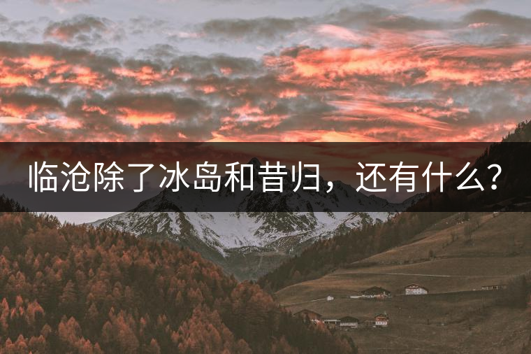 臨滄除了冰島和昔歸，還有什么？