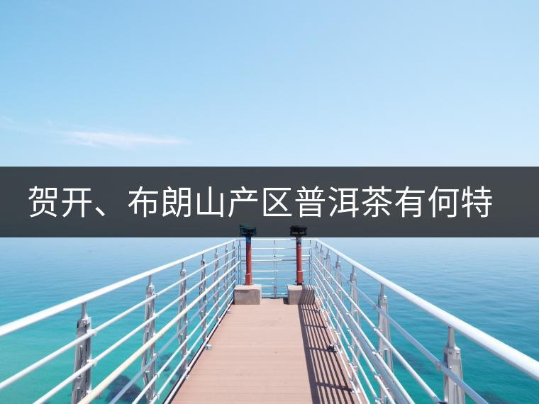 賀開、布朗山產(chǎn)區(qū)普洱茶有何特點(diǎn)？為你評(píng)價(jià)開來