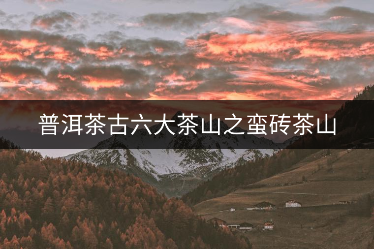 普洱茶古六大茶山之蠻磚茶山 普洱茶古六大茶山之蠻磚茶山