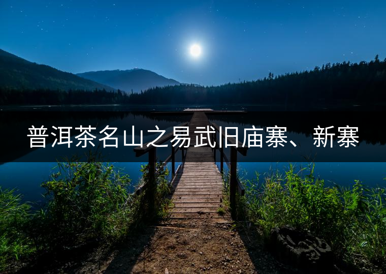 普洱茶名山之易武舊廟寨、新寨