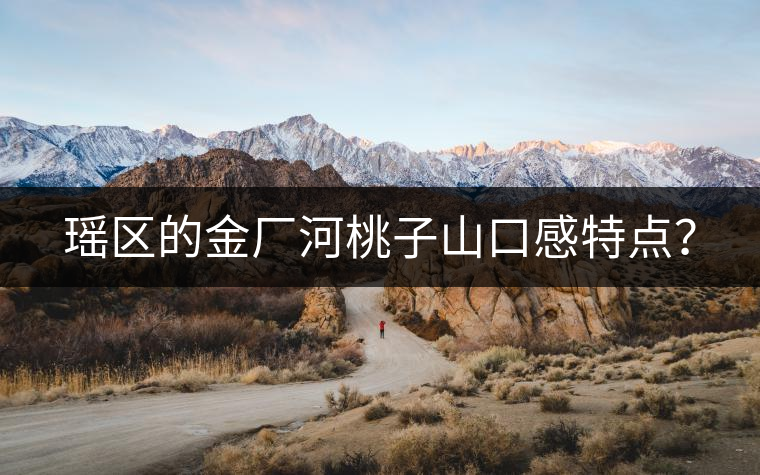 瑤區(qū)的金廠河桃子山口感特點(diǎn)？