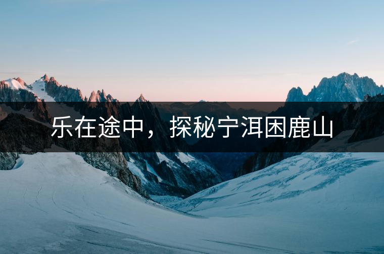 樂在途中，探秘寧洱困鹿山