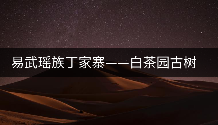 易武瑤族丁家寨——白茶園古樹(shù)茶特點(diǎn)介紹