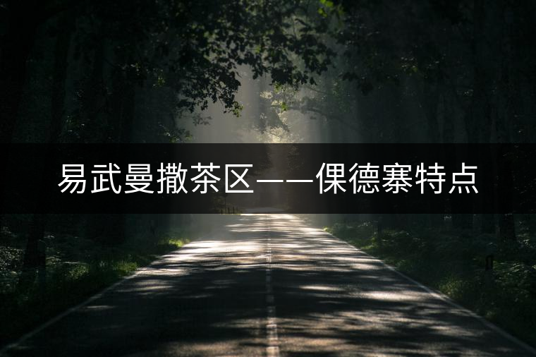 易武曼撒茶區(qū)——倮德寨特點 易武曼撒茶區(qū)——倮德寨特點