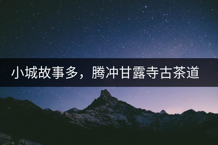 小城故事多，騰沖甘露寺古茶道之行