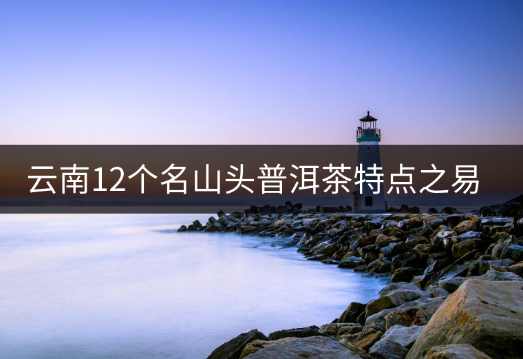 云南12個(gè)名山頭普洱茶特點(diǎn)之易武篇 云南12個(gè)名山頭普洱茶特點(diǎn)之易武篇