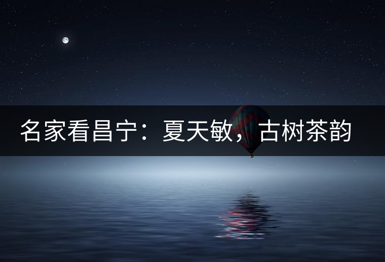 名家看昌寧：夏天敏，古樹(shù)茶韻漾胸際