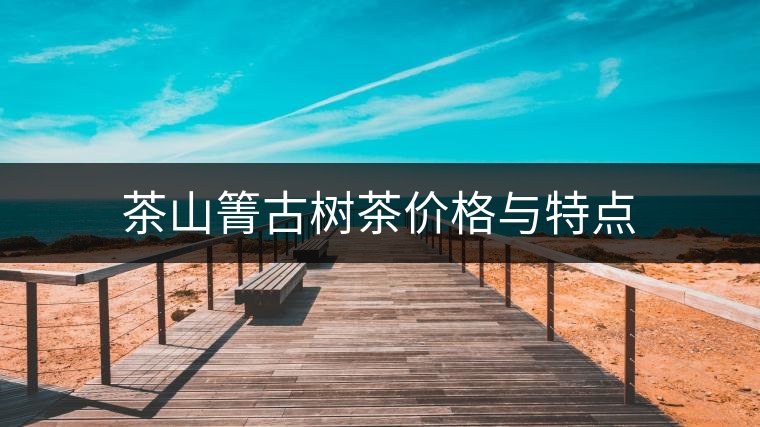 茶山箐古樹茶價(jià)格與特點(diǎn) 茶山箐古樹茶價(jià)格與特點(diǎn)