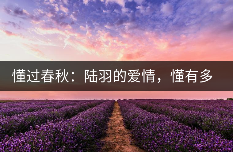 懂過春秋：陸羽的愛情，懂有多深愛就有多沉