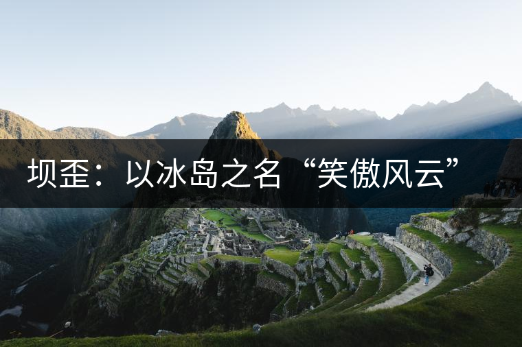 壩歪：以冰島之名“笑傲風(fēng)云”，以山野氣韻“笑看風(fēng)云”