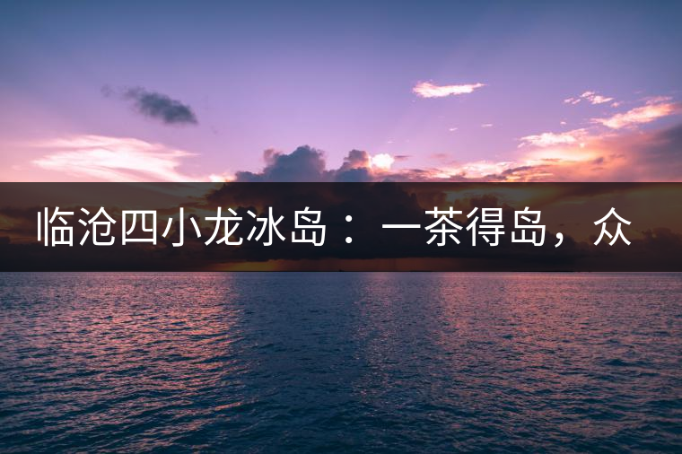 臨滄四小龍冰島 ：一茶得島，眾山皆冰