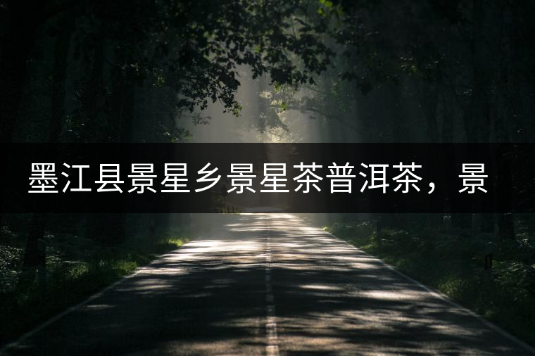 墨江縣景星鄉(xiāng)景星茶普洱茶，景星古樹茶口感特點