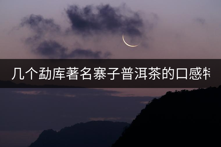 幾個勐庫著名寨子普洱茶的口感特點！