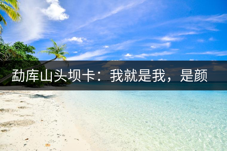 勐庫(kù)山頭壩卡：我就是我，是顏色不一樣的煙火