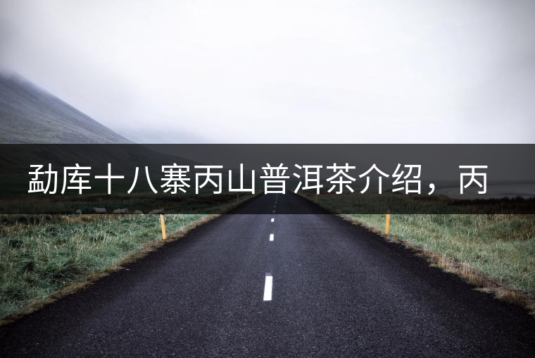 勐庫十八寨丙山普洱茶介紹，丙山古樹茶口感特點(diǎn)