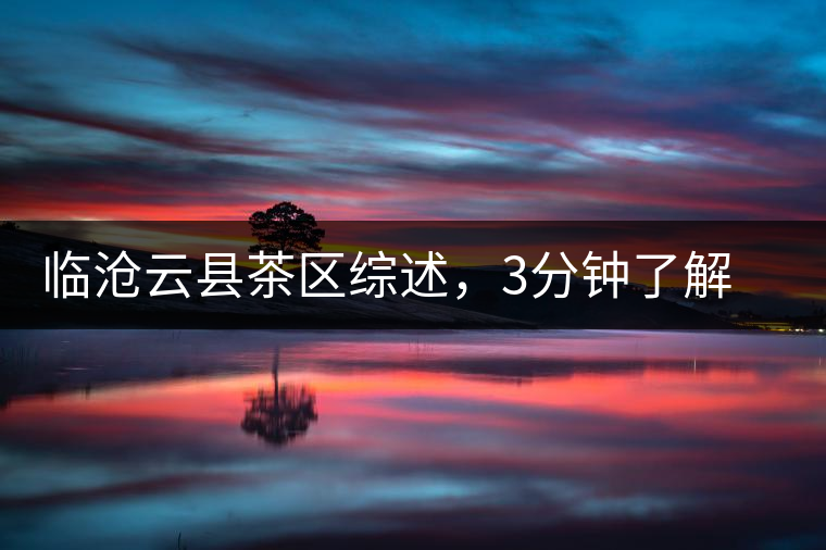 臨滄云縣茶區(qū)綜述，3分鐘了解云縣古樹茶