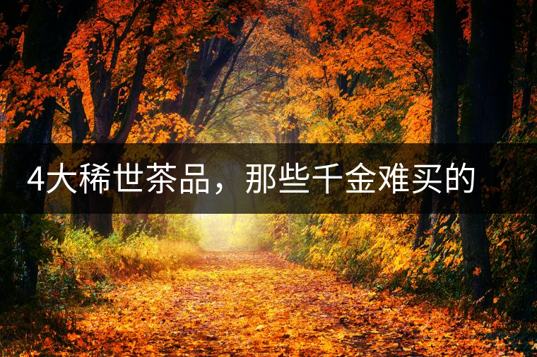 4大稀世茶品，那些千金難買的茶中極品