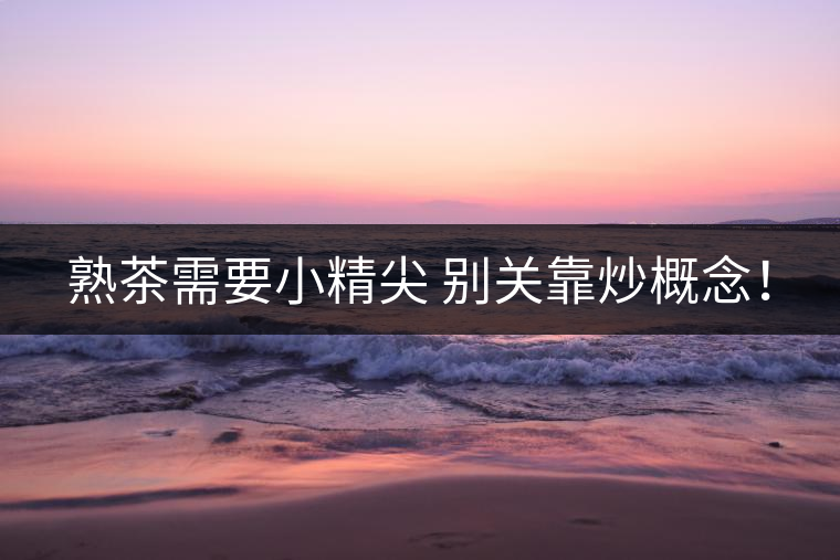 熟茶需要小精尖 別關(guān)靠炒概念！