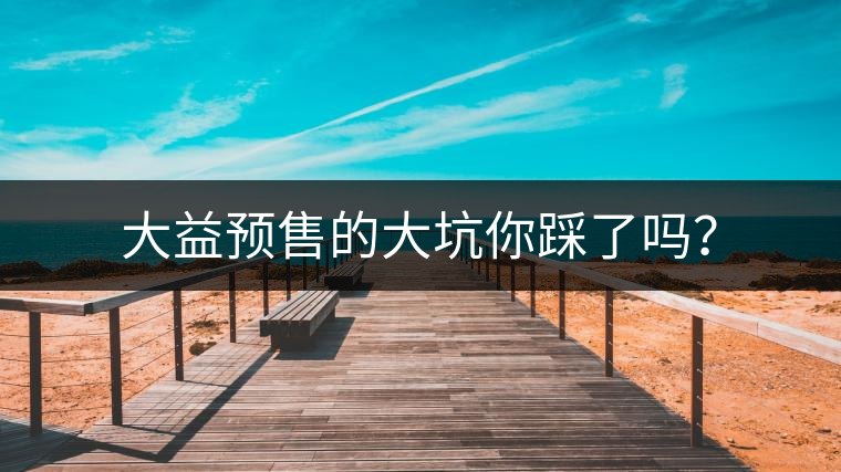 大益預(yù)售的大坑你踩了嗎？