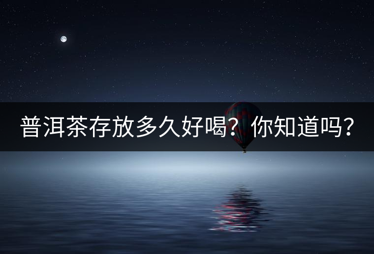 普洱茶存放多久好喝？你知道嗎？