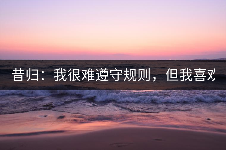 昔歸：我很難遵守規(guī)則，但我喜歡創(chuàng)造規(guī)則！