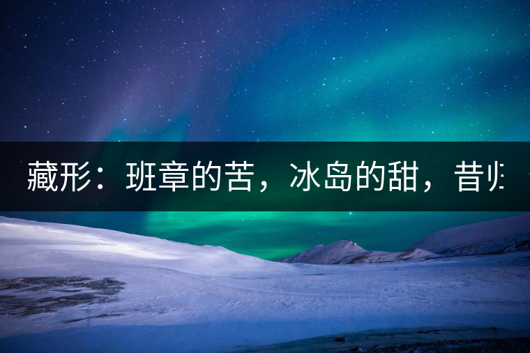 藏形：班章的苦，冰島的甜，昔歸的香！