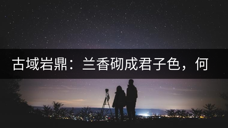 古域巖鼎：蘭香砌成君子色，何故帝王夸娜罕！