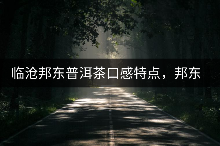 臨滄邦東普洱茶口感特點(diǎn)，邦東古樹茶介紹