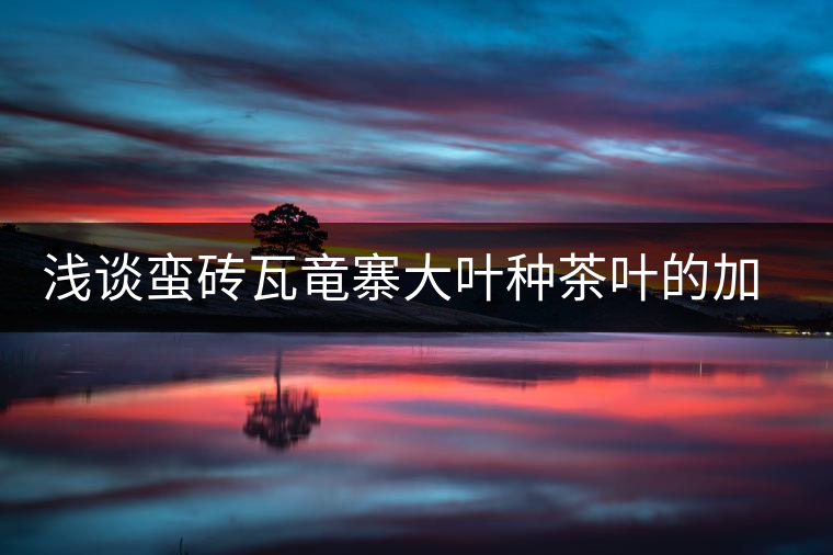 淺談蠻磚瓦竜寨大葉種茶葉的加工 淺談蠻磚瓦竜寨大葉種茶葉的加工